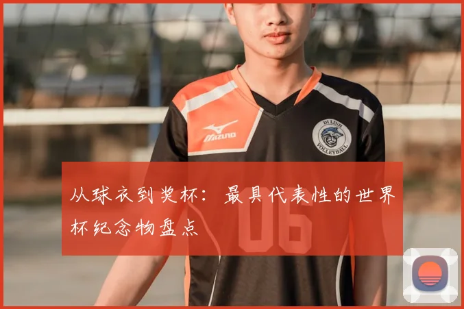 从球衣到奖杯：最具代表性的世界杯纪念物盘点