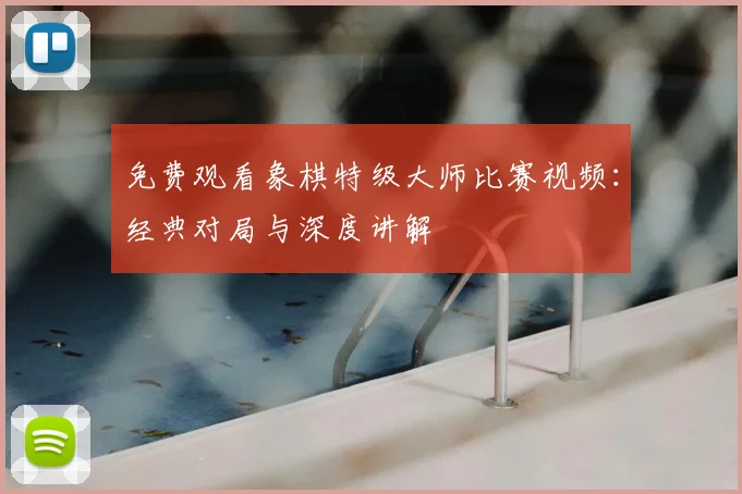 免费观看象棋特级大师比赛视频：经典对局与深度讲解