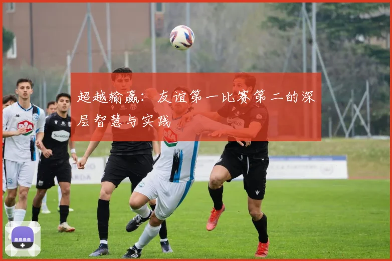超越输赢：友谊第一比赛第二的深层智慧与实践