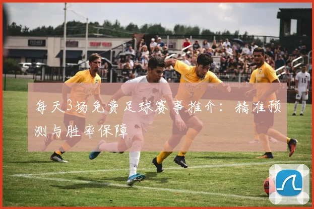 每天3场免费足球赛事推介：精准预测与胜率保障