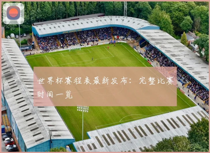 世界杯赛程表最新发布：完整比赛时间一览