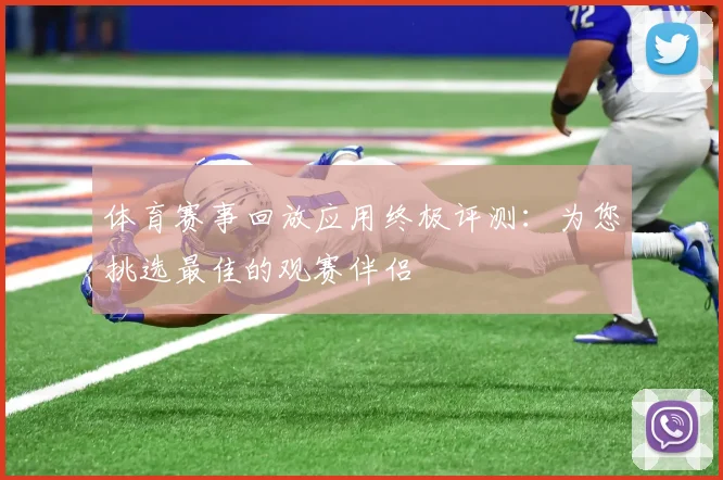 体育赛事回放应用终极评测：为您挑选最佳的观赛伴侣