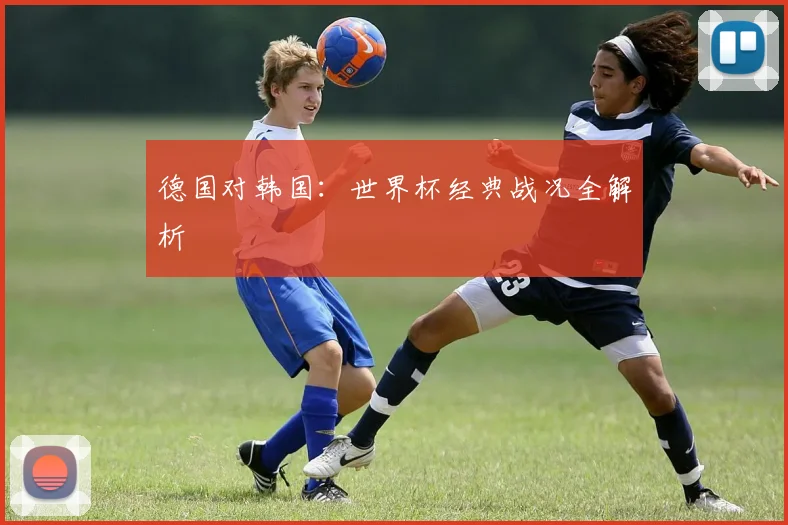 德国对韩国：世界杯经典战况全解析