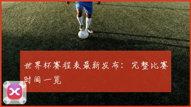 世界杯赛程表最新发布：完整比赛时间一览