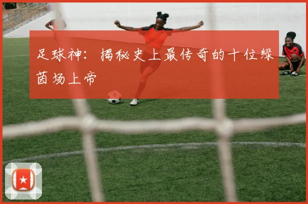 足球神：揭秘史上最传奇的十位绿茵场上帝