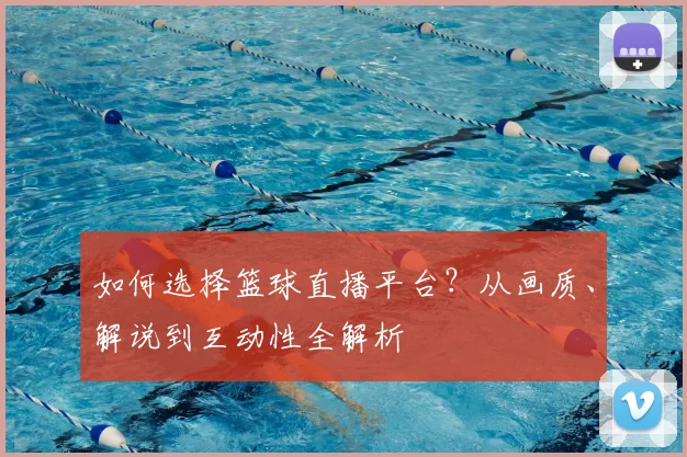 如何选择篮球直播平台？从画质、解说到互动性全解析