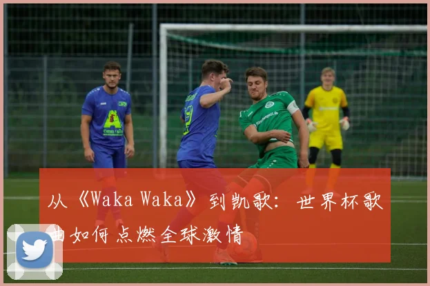 从《Waka Waka》到凯歌：世界杯歌曲如何点燃全球激情