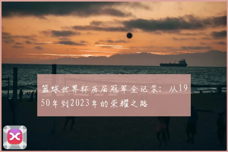 篮球世界杯历届冠军全记录：从1950年到2023年的荣耀之路