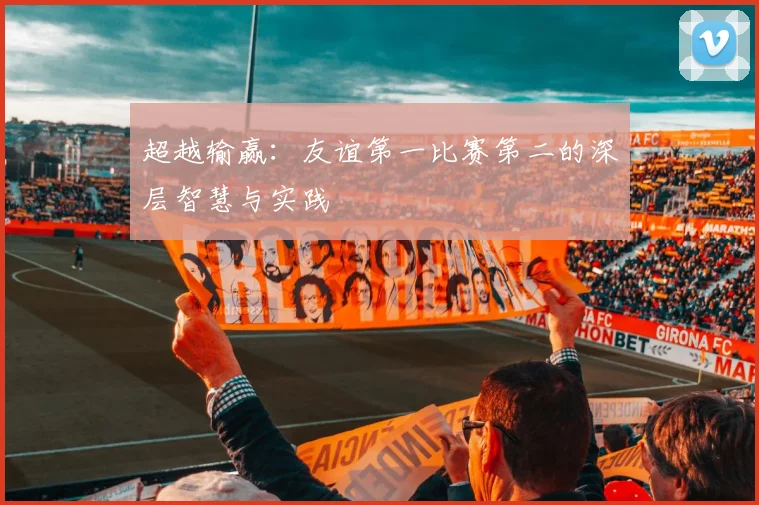 超越输赢：友谊第一比赛第二的深层智慧与实践