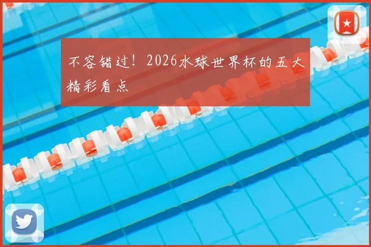 不容错过！2026水球世界杯的五大精彩看点