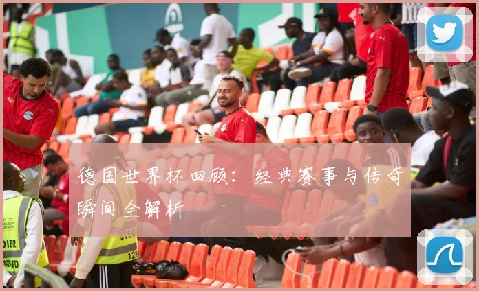 德国世界杯回顾：经典赛事与传奇瞬间全解析