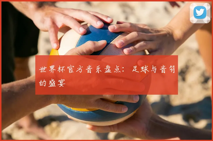 世界杯官方音乐盘点：足球与音符的盛宴