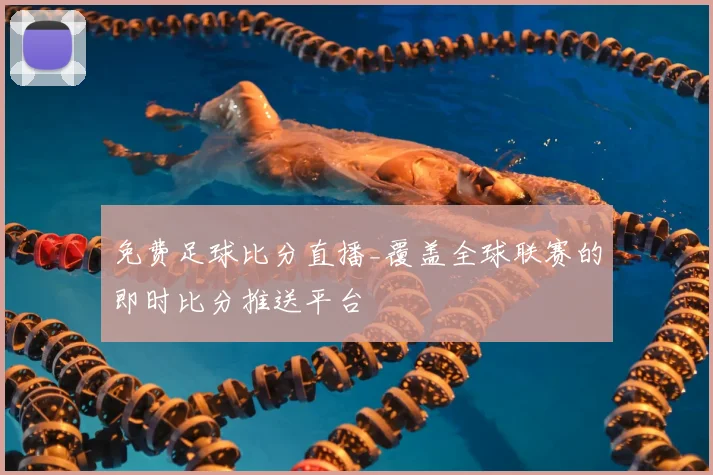 免费足球比分直播_覆盖全球联赛的即时比分推送平台