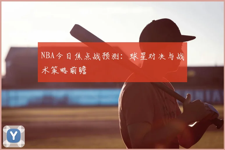 NBA今日焦点战预测：球星对决与战术策略前瞻