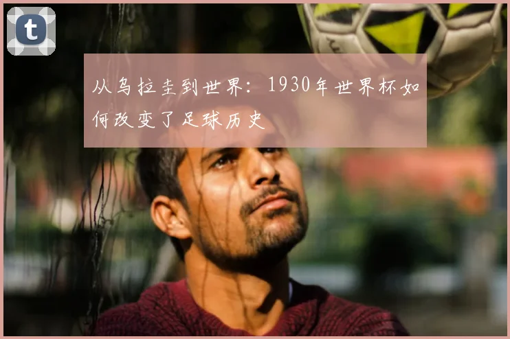 从乌拉圭到世界：1930年世界杯如何改变了足球历史