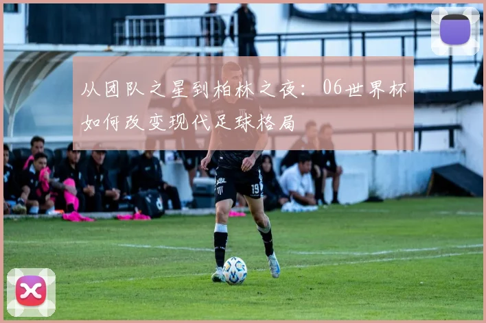 从团队之星到柏林之夜：06世界杯如何改变现代足球格局
